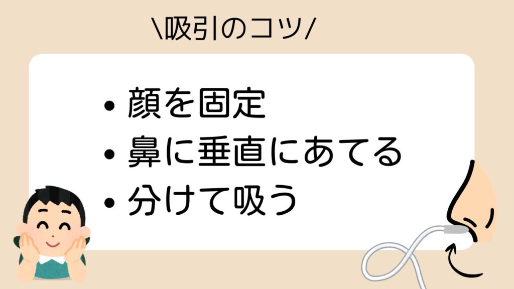 吸引のコツ
顔を固定
鼻に垂直にあてる
分けて吸う