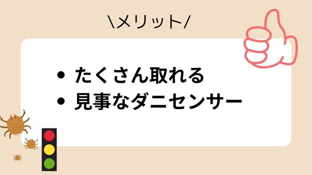 メリット
・たくさん取れる
・見事なダニセンサー
